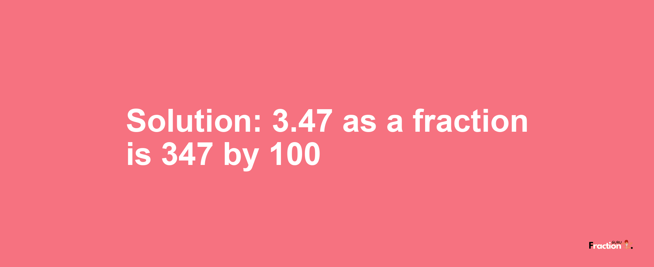 Solution:3.47 as a fraction is 347/100